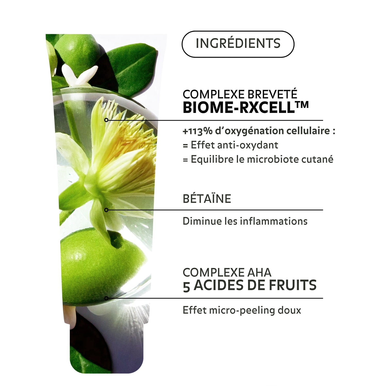 Zoom sur le Nettoyant Éclat Peau Neuve : complexe breveté BIOME-RXCELL, bétaïne anti-inflammatoire et complexe AHA aux 5 acides de fruits pour un effet micro-peeling doux. Formule végétale, exfoliante et équilibrante.